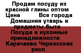 Продам посуду из красной глины оптом › Цена ­ 100 - Все города Домашняя утварь и предметы быта » Посуда и кухонные принадлежности   . Карачаево-Черкесская респ.